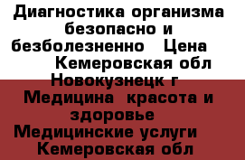 Диагностика организма безопасно и безболезненно › Цена ­ 2 000 - Кемеровская обл., Новокузнецк г. Медицина, красота и здоровье » Медицинские услуги   . Кемеровская обл.